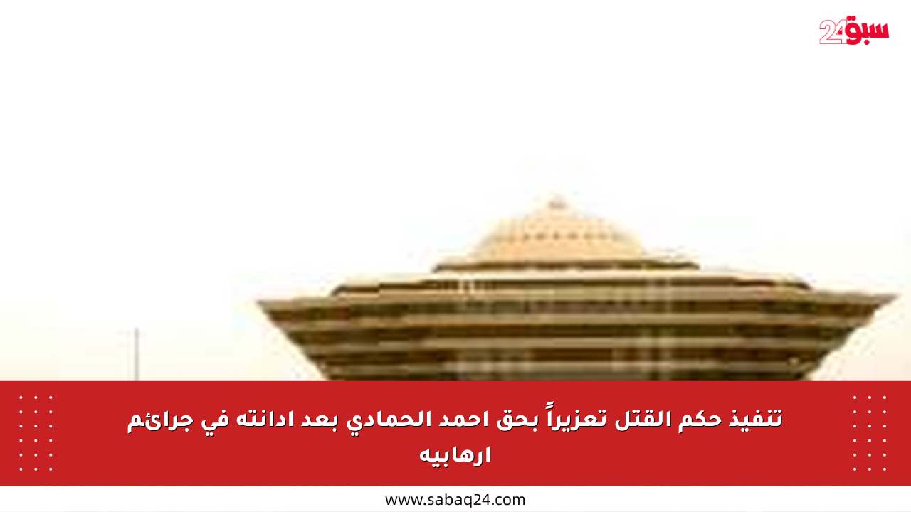 تنفيذ حكم القتل تعزيراً بحق أحمد الحمادي بعد إدانته في جرائم إرهابية